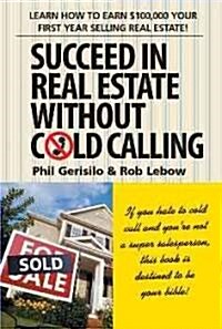 Succeed in Real Estate Without Cold Calling: Learn How to Earn $100,000 Your First Year Selling Real Estate! (Hardcover)