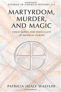 Martyrdom, Murder, and Magic: Child Saints and Their Cults in Medieval Europe (Hardcover, 2)