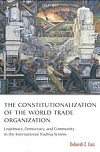 The Constitutionalization of the World Trade Organization : Legitimacy, Democracy, and Community in the International Trading System (Paperback)