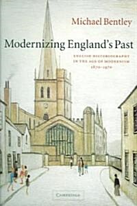 Modernizing Englands Past : English Historiography in the Age of Modernism, 1870–1970 (Paperback)