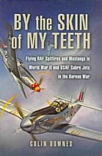 By the Skin of My Teeth : The Memoirs of an RAF Mustang Pilot in World War II and of Flying Sabres with USAF in Korea (Hardcover)