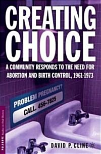 Creating Choice: A Community Responds to the Need for Abortion and Birth Control, 1961-1973 (Hardcover)