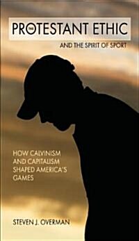 The Protestant Ethic and the Spirit of Sport: How Calvinism and Capitalism Shaped Americas Games (Paperback)