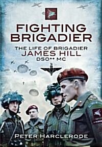 Fighting Brigadier : The Life of Brigadier James Hill DSO* MC (Hardcover)