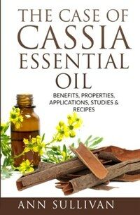 The Case of Cassia Essential Oils: Benefits, Properties, Applications, Studies & Recipes (Paperback)
