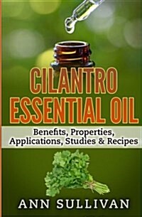 Cilantro Essential Oils: Benefits, Properties, Applications, Studies & Recipes (Paperback)