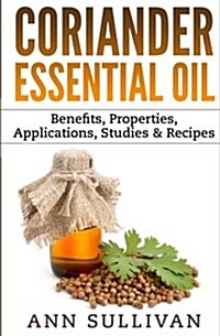 Coriander Essential Oil: Benefits, Properties, Applications, Studies & Recipes (Paperback)