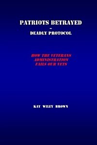Patriots Betrayed Deadly Protocol: How the Veterans Administration Fails Our Veterans (Paperback)