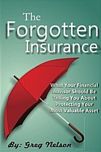 The Forgotten Insurance: What Your Financial Advisor Should Be Telling You About Protecting Your Most Valuable Asset (Paperback)