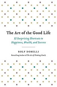 The Art of the Good Life: 52 Surprising Shortcuts to Happiness, Wealth, and Success (Paperback)