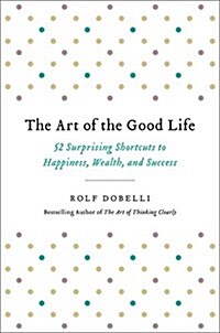 The Art of the Good Life: 52 Surprising Shortcuts to Happiness, Wealth, and Success (Hardcover)