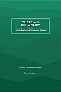 That D----D Brownlow: Being a Saucy and Malicious Description of Fighting Parson William Gannaway Brownlow (Paperback)