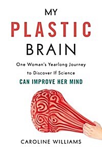 My Plastic Brain: One Womans Yearlong Journey to Discover If Science Can Improve Her Mind (Hardcover)