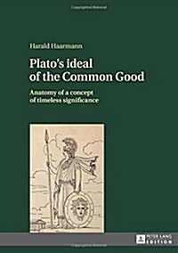 Platos ideal of the Common Good: Anatomy of a concept of timeless significance (Hardcover)
