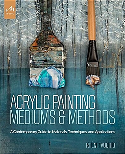 Acrylic Painting Mediums and Methods: A Contemporary Guide to Materials, Techniques, and Applications (Hardcover)