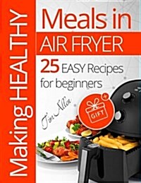 Making Healthy Meals in Air Fryer. 25 Easy Recipes for Beginners. Full Color (Paperback)