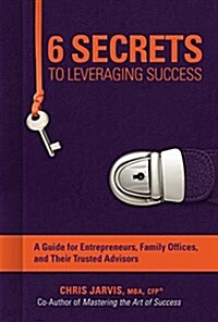 6 Secrets to Leveraging Success: A Guide for Entrepreneurs, Family Offices, and Their Trusted Advisors (Hardcover)