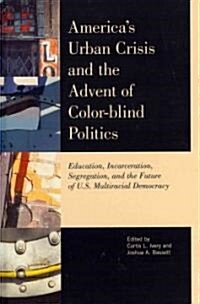 Americas Urban Crisis and the Advent of Color-Blind Politics: Education, Incarceration, Segregation, and the Future of the U.S. Multiracial Democracy (Hardcover)