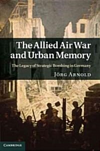 The Allied Air War and Urban Memory : The Legacy of Strategic Bombing in Germany (Hardcover)