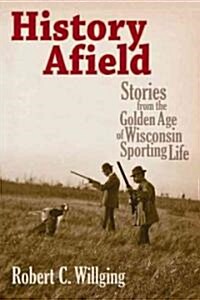 History Afield: Stories from the Golden Age of Wisconsin Sporting Life (Hardcover)