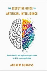 The Executive Guide to Artificial Intelligence: How to Identify and Implement Applications for AI in Your Organization (Hardcover, 2018)