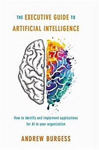 The Executive Guide to Artificial Intelligence: How to Identify and Implement Applications for AI in Your Organization (Hardcover, 2018)