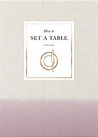 How to Set a Table : Inspiration, Ideas and Etiquette for Hosting Friends and Family (Hardcover)