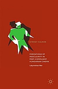 Formations of Masculinity in Post-Communist Hungarian Cinema: Labyrinthian Men (Hardcover, 2017)