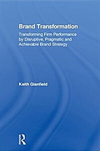 Brand Transformation : Transforming Firm Performance by Disruptive, Pragmatic and Achievable Brand Strategy (Hardcover)