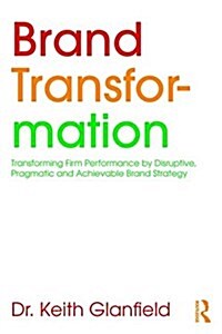 Brand Transformation : Transforming Firm Performance by Disruptive, Pragmatic and Achievable Brand Strategy (Paperback)