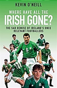 Where Have All the Irish Gone? : The Sad Demise of Irelands Once Relevant Footballers (Paperback)