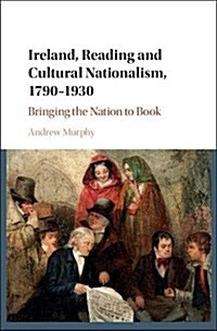 Ireland, Reading and Cultural Nationalism, 1790–1930 : Bringing the Nation to Book (Hardcover)