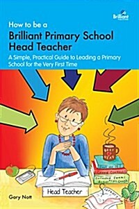 How to be a Brilliant Primary School Head Teacher : A simple. practical guide to leading a primary school for the very first time (Paperback)