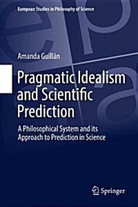 Pragmatic Idealism and Scientific Prediction: A Philosophical System and Its Approach to Prediction in Science (Hardcover, 2017)