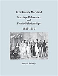 Cecil County, Maryland, Marriage References and Family Relationships, 1825-1850 (Paperback)