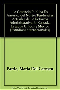 La Gerencia Publica En America del Norte: Tendencias Actuales de La Reforma Administrativa En Canada, Estados Unidos y Mexico (Paperback)