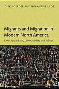 Migrants and Migration in Modern North America: Cross-Border Lives, Labor Markets, and Politics (Paperback)