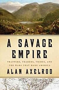 A Savage Empire: Trappers, Traders, Tribes, and the Wars That Made America (Hardcover)