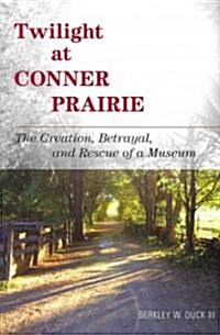 Twilight at Conner Prairie: The Creation, Betrayal, and Rescue of a Museum (Hardcover)