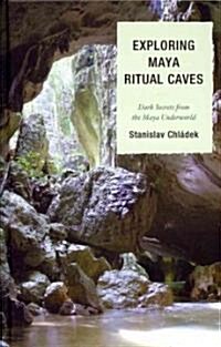 Exploring Maya Ritual Caves: Dark Secrets from the Maya Underworld (Hardcover)