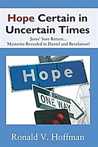 Hope Certain in Uncertain Times: Jesus Sure Return...Mysteries Revealed in Daniel and Revelation! (Paperback)