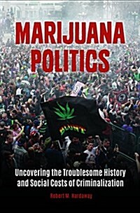 Marijuana Politics: Uncovering the Troublesome History and Social Costs of Criminalization (Hardcover)