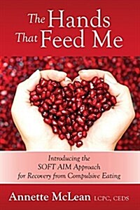 The Hands That Feed Me: Introducing the Soft Aim Approach for Recovery from Compulsive Eating (Paperback)
