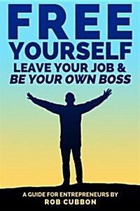 Free Yourself, Leave Your Job and Be Your Own Boss: A Guide for Entrepreneurs (Paperback)