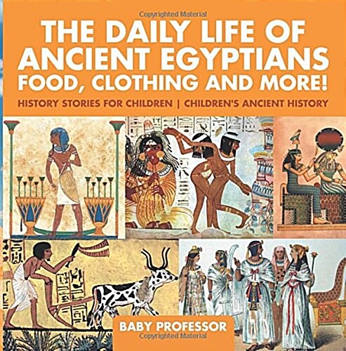 The Daily Life of Ancient Egyptians: Food, Clothing and More! - History Stories for Children Childrens Ancient History (Paperback)