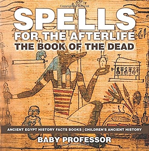 Spells for the Afterlife: The Book of the Dead - Ancient Egypt History Facts Books Childrens Ancient History (Paperback)