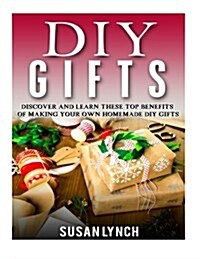 DIY Gifts: Discover and Learn These Top Benefits of Making Your Own Homemade DIY Gifts (Paperback)