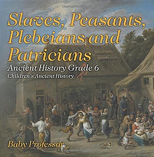 Slaves, Peasants, Plebeians and Patricians - Ancient History Grade 6 Childrens Ancient History (Paperback)