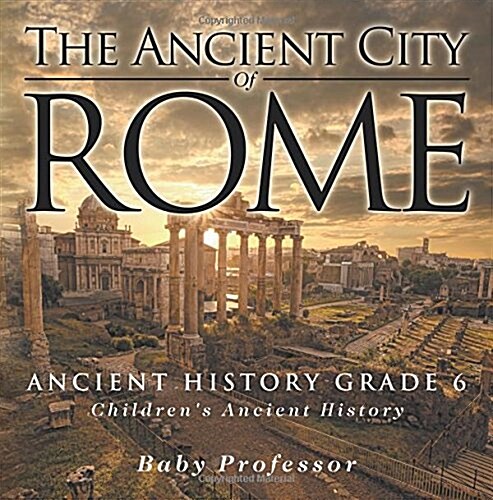 The Ancient City of Rome - Ancient History Grade 6 Childrens Ancient History (Paperback)