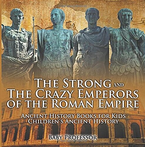 The Strong and The Crazy Emperors of the Roman Empire - Ancient History Books for Kids Childrens Ancient History (Paperback)